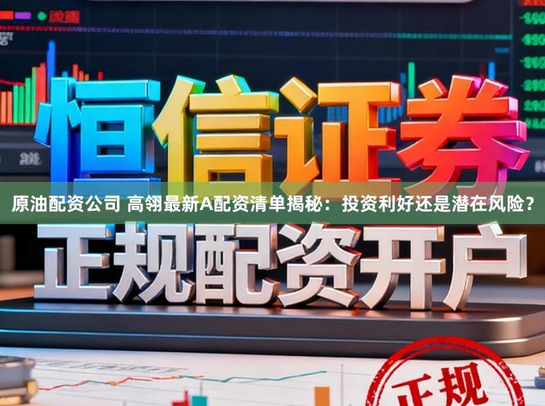 原油配资公司 高翎最新A配资清单揭秘：投资利好还是潜在风险？