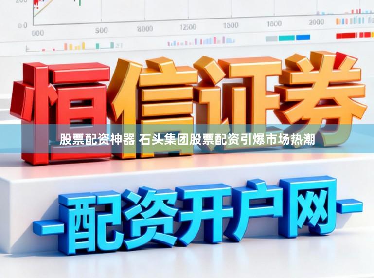 股票配资神器 石头集团股票配资引爆市场热潮