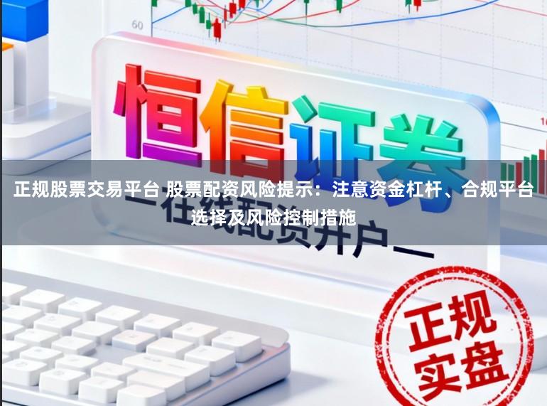 正规股票交易平台 股票配资风险提示：注意资金杠杆、合规平台选择及风险控制措施