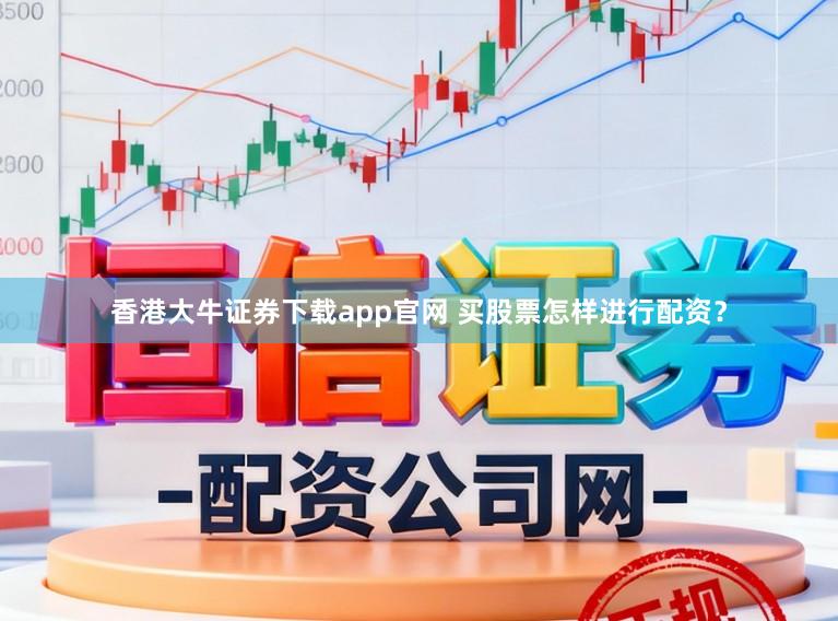 香港大牛证券下载app官网 买股票怎样进行配资？