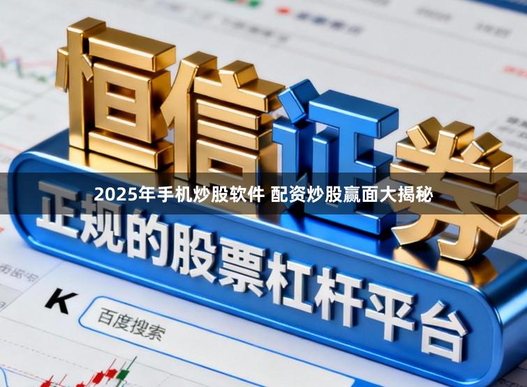 2025年手机炒股软件 配资炒股赢面大揭秘