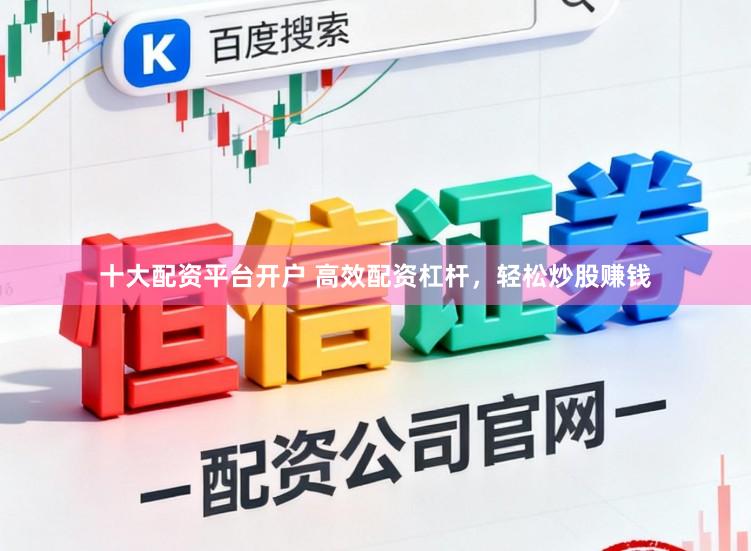 十大配资平台开户 高效配资杠杆，轻松炒股赚钱