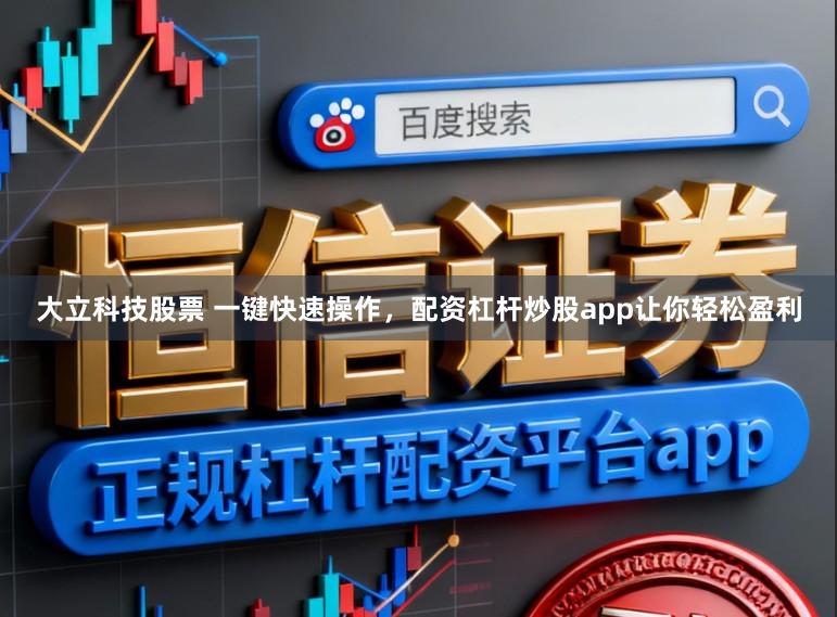 大立科技股票 一键快速操作，配资杠杆炒股app让你轻松盈利
