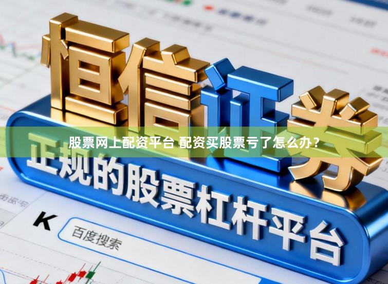股票网上配资平台 配资买股票亏了怎么办？