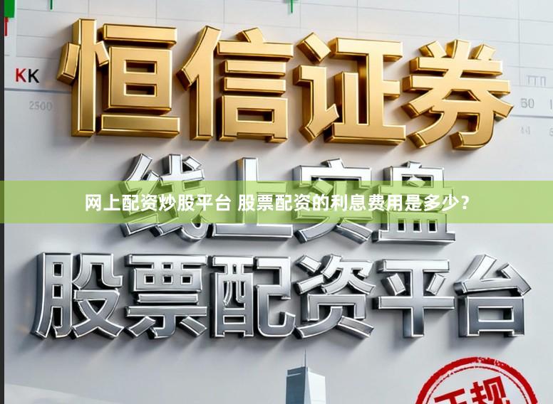 网上配资炒股平台 股票配资的利息费用是多少？