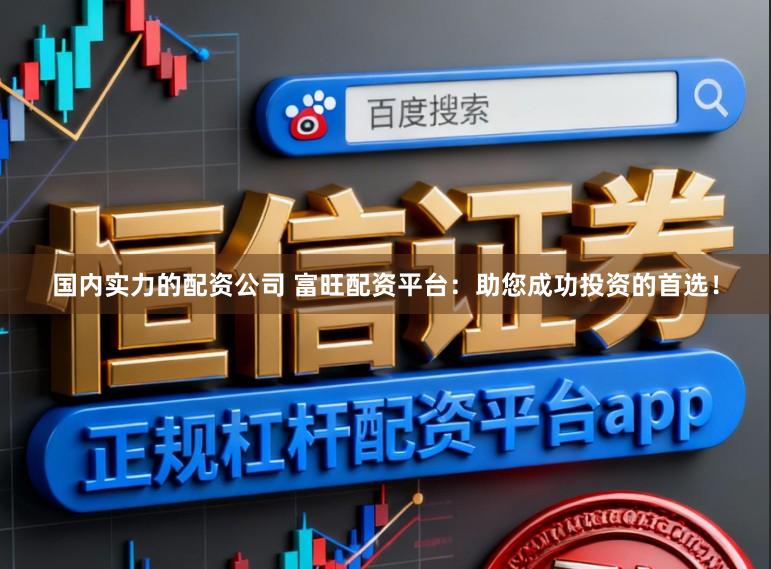 国内实力的配资公司 富旺配资平台：助您成功投资的首选！