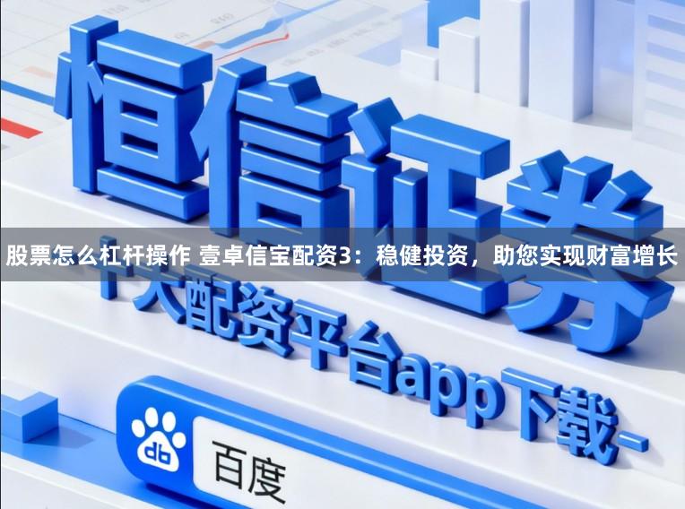 股票怎么杠杆操作 壹卓信宝配资3：稳健投资，助您实现财富增长