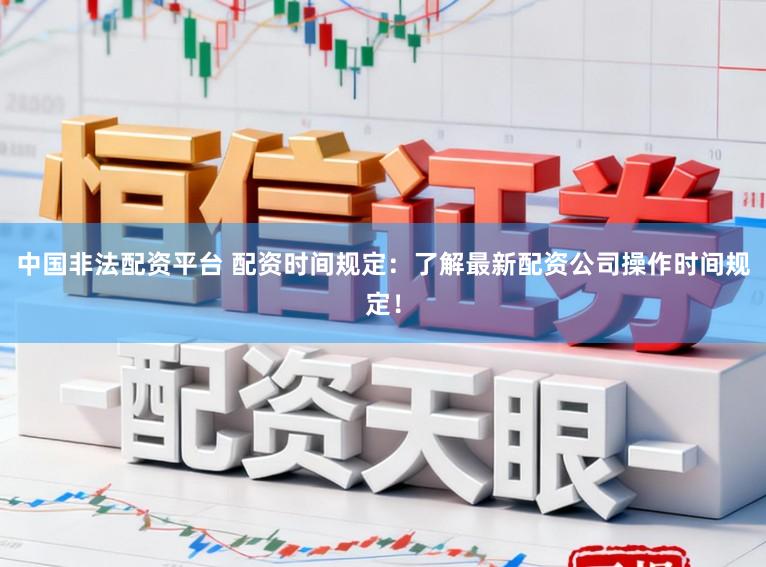 中国非法配资平台 配资时间规定：了解最新配资公司操作时间规定！