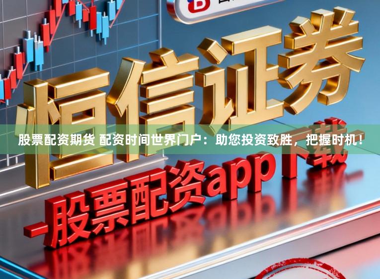 股票配资期货 配资时间世界门户：助您投资致胜，把握时机！
