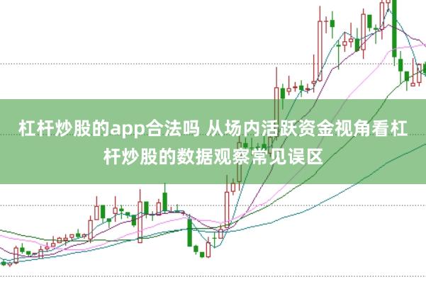 杠杆炒股的app合法吗 从场内活跃资金视角看杠杆炒股的数据观察常见误区