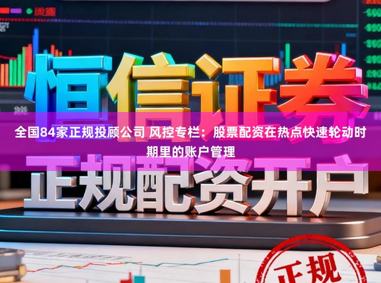 全国84家正规投顾公司 风控专栏：股票配资在热点快速轮动时期里的账户管理