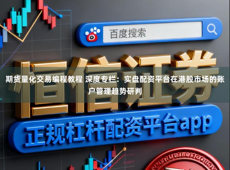 期货量化交易编程教程 深度专栏：实盘配资平台在港股市场的账户管理趋势研判