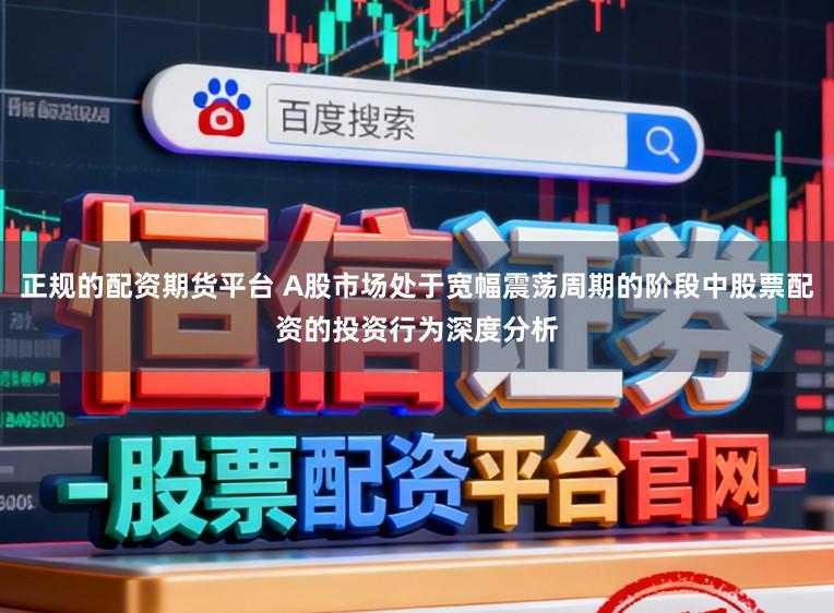 正规的配资期货平台 A股市场处于宽幅震荡周期的阶段中股票配资的投资行为深度分析