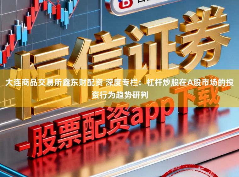 大连商品交易所鑫东财配资 深度专栏：杠杆炒股在A股市场的投资行为趋势研判