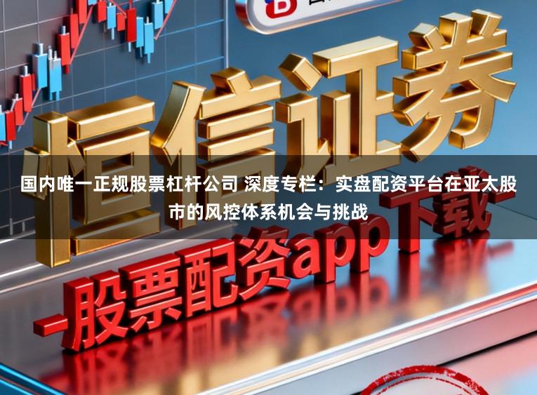 国内唯一正规股票杠杆公司 深度专栏：实盘配资平台在亚太股市的风控体系机会与挑战
