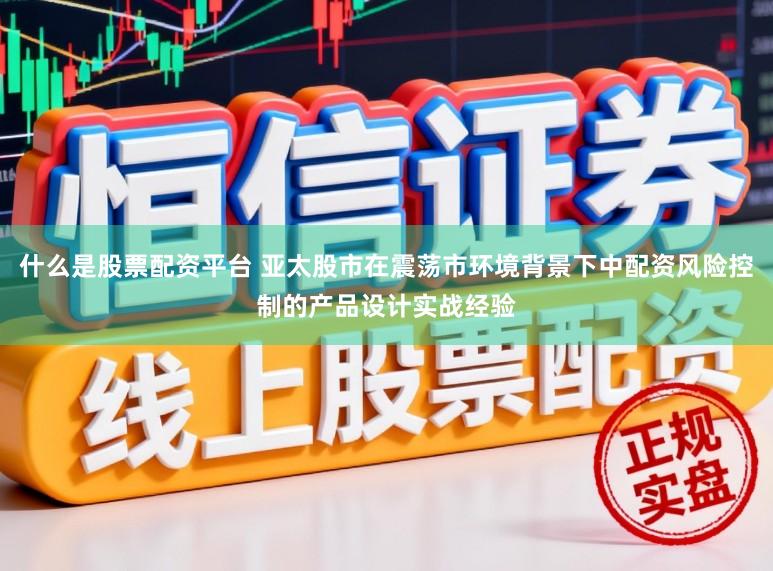 什么是股票配资平台 亚太股市在震荡市环境背景下中配资风险控制的产品设计实战经验