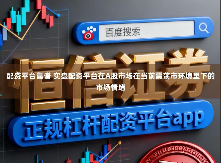配资平台靠谱 实盘配资平台在A股市场在当前震荡市环境里下的市场情绪