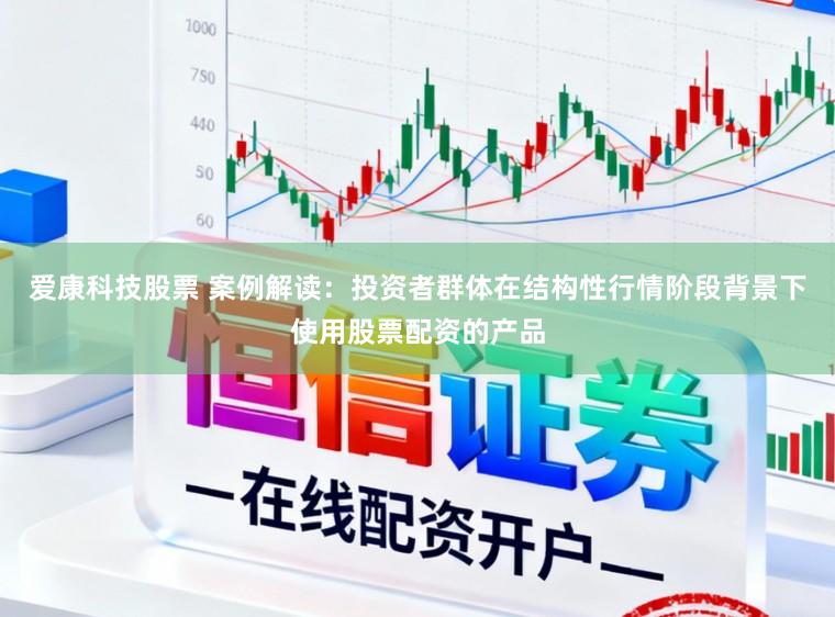 爱康科技股票 案例解读：投资者群体在结构性行情阶段背景下使用股票配资的产品