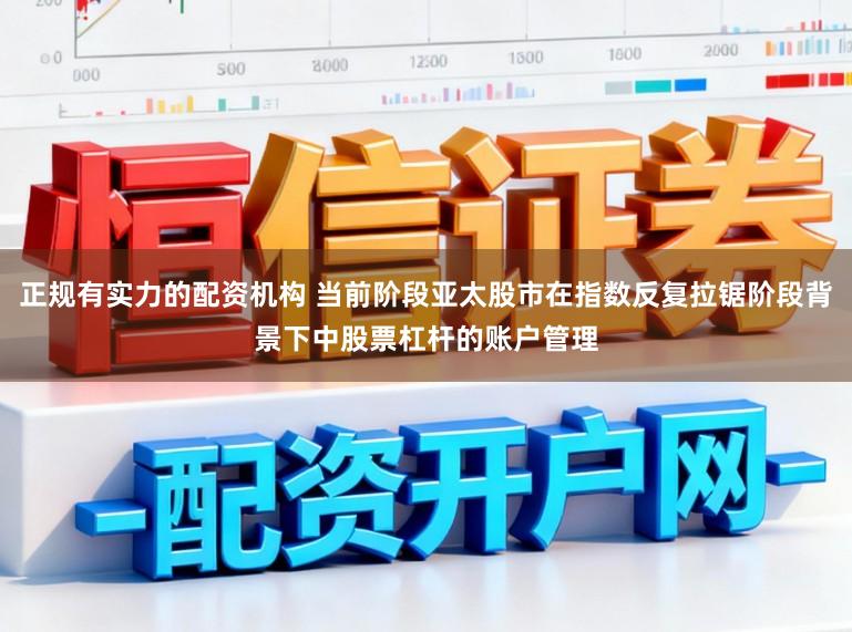 正规有实力的配资机构 当前阶段亚太股市在指数反复拉锯阶段背景下中股票杠杆的账户管理