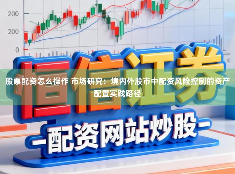 股票配资怎么操作 市场研究：境内外股市中配资风险控制的资产配置实践路径
