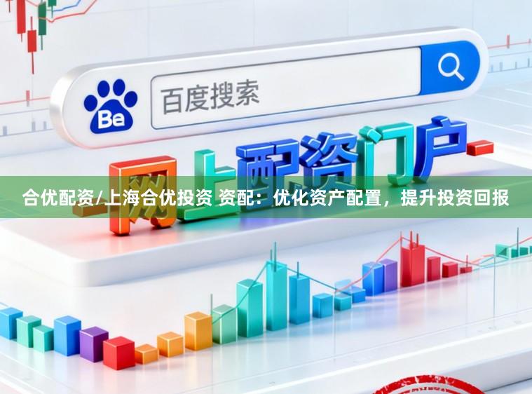 合优配资/上海合优投资 资配：优化资产配置，提升投资回报