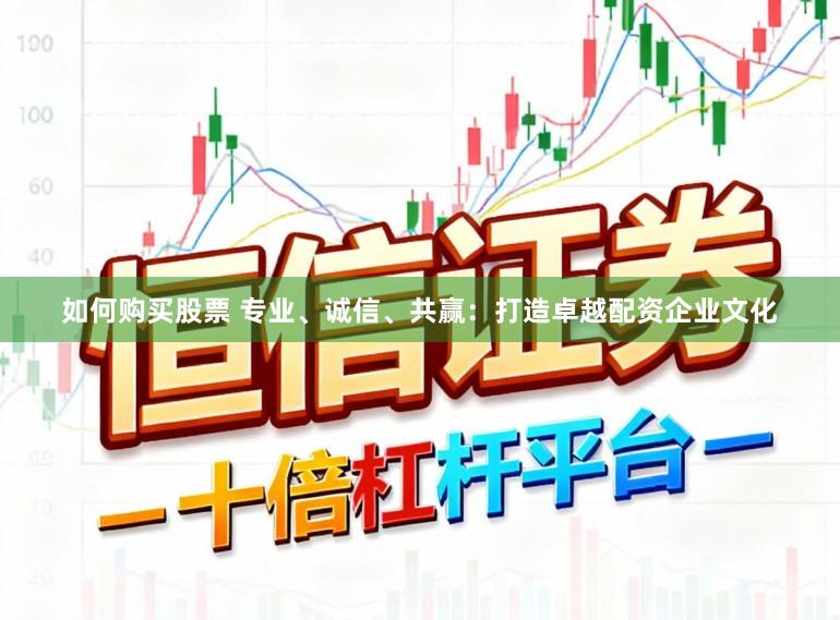 如何购买股票 专业、诚信、共赢：打造卓越配资企业文化