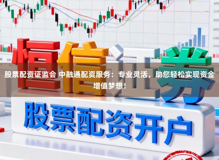 股票配资证监会 中融通配资服务：专业灵活，助您轻松实现资金增值梦想！