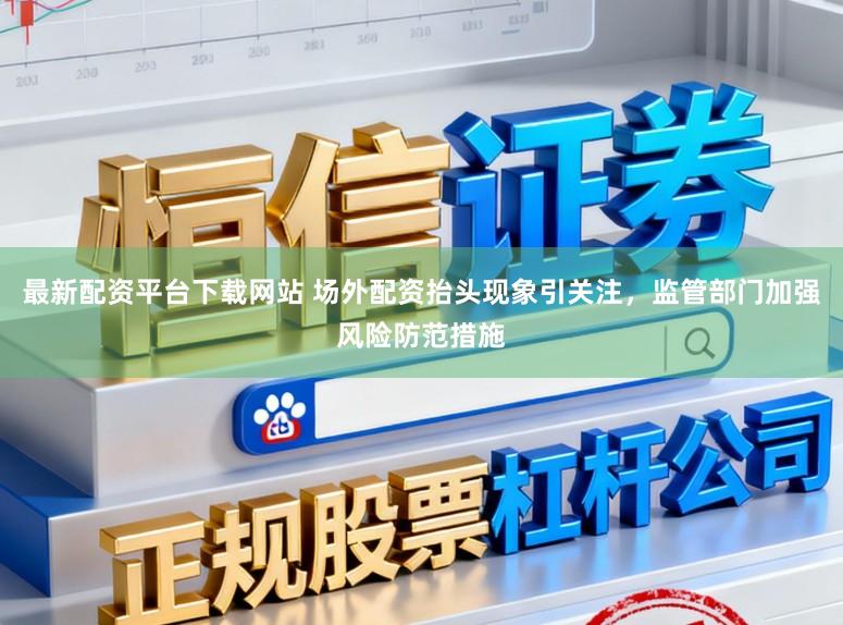 最新配资平台下载网站 场外配资抬头现象引关注，监管部门加强风险防范措施