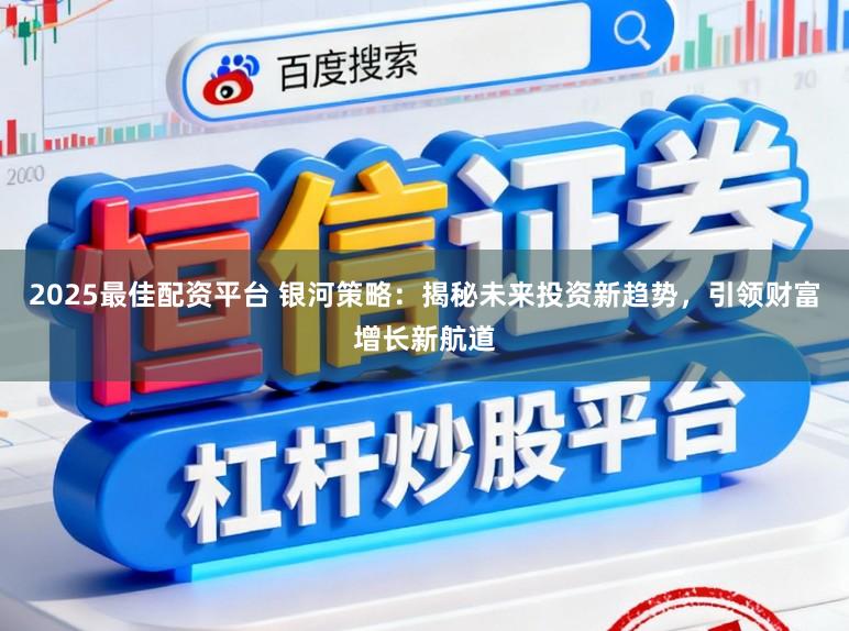 2025最佳配资平台 银河策略：揭秘未来投资新趋势，引领财富增长新航道