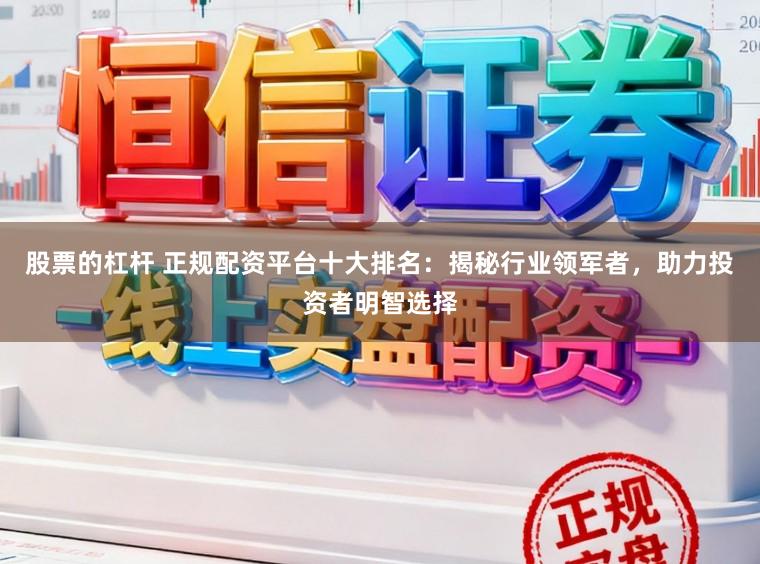 股票的杠杆 正规配资平台十大排名：揭秘行业领军者，助力投资者明智选择