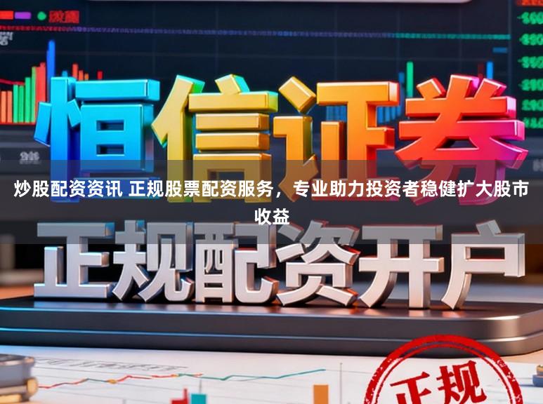 炒股配资资讯 正规股票配资服务，专业助力投资者稳健扩大股市收益