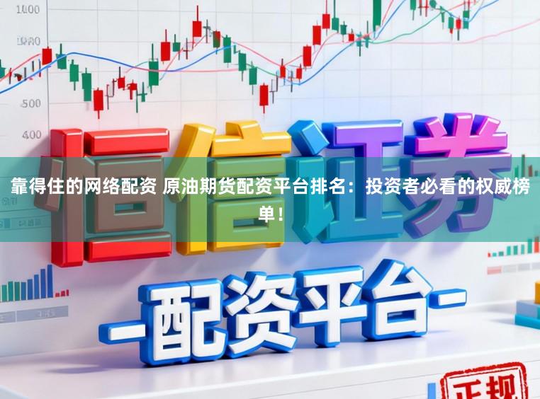 靠得住的网络配资 原油期货配资平台排名：投资者必看的权威榜单！