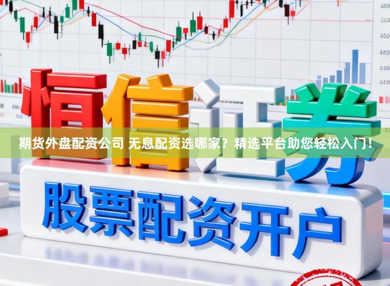 期货外盘配资公司 无息配资选哪家？精选平台助您轻松入门！