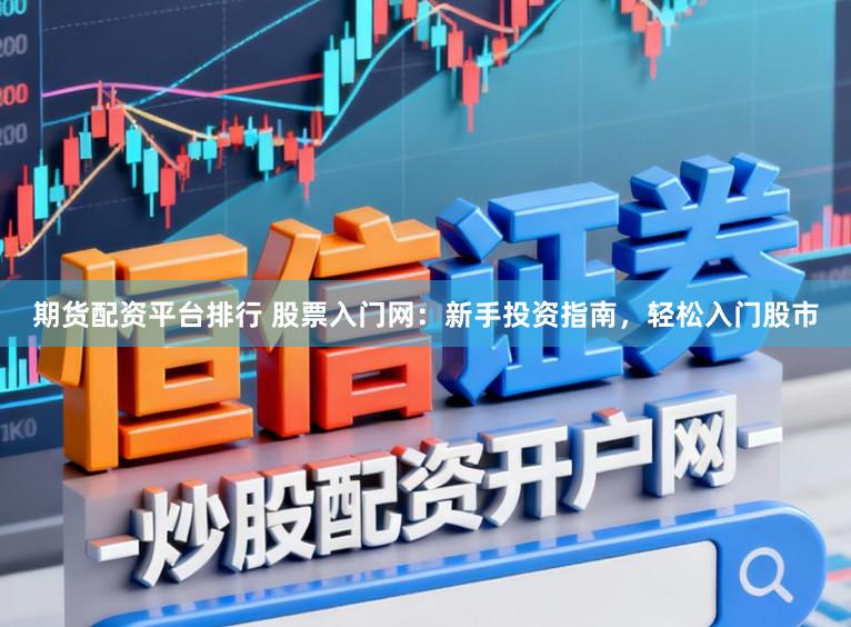 期货配资平台排行 股票入门网：新手投资指南，轻松入门股市