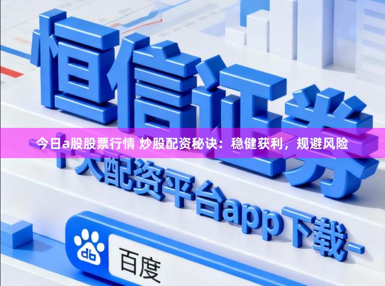 今日a股股票行情 炒股配资秘诀：稳健获利，规避风险