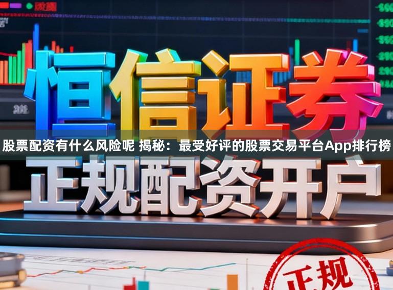股票配资有什么风险呢 揭秘：最受好评的股票交易平台App排行榜