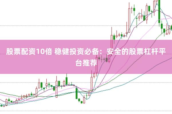 股票配资10倍 稳健投资必备：安全的股票杠杆平台推荐