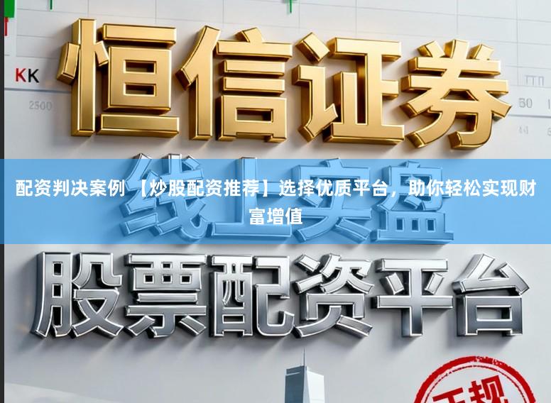 配资判决案例 【炒股配资推荐】选择优质平台，助你轻松实现财富增值