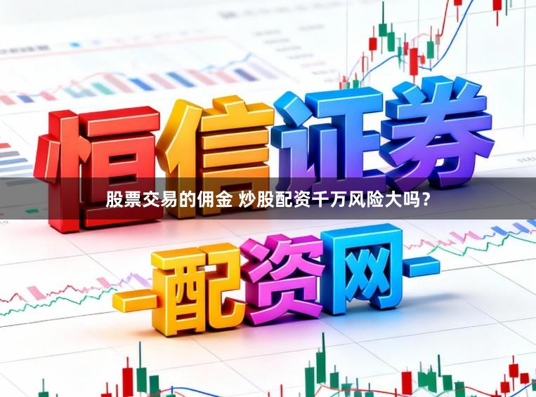 股票交易的佣金 炒股配资千万风险大吗？