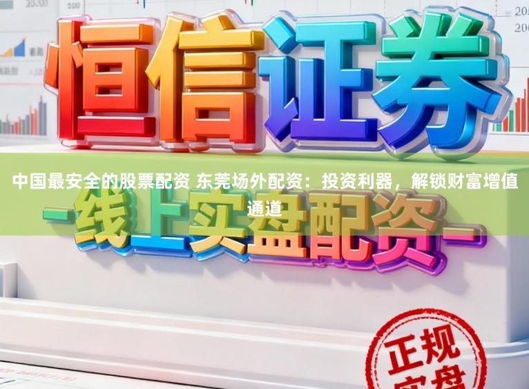 中国最安全的股票配资 东莞场外配资：投资利器，解锁财富增值通道
