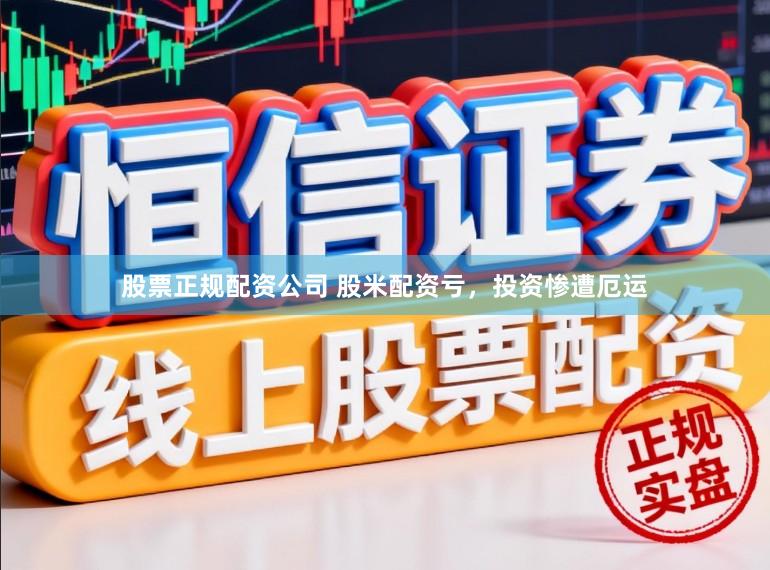 股票正规配资公司 股米配资亏，投资惨遭厄运