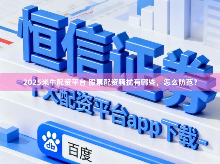 2025米牛配资平台 股票配资骚扰有哪些，怎么防范？