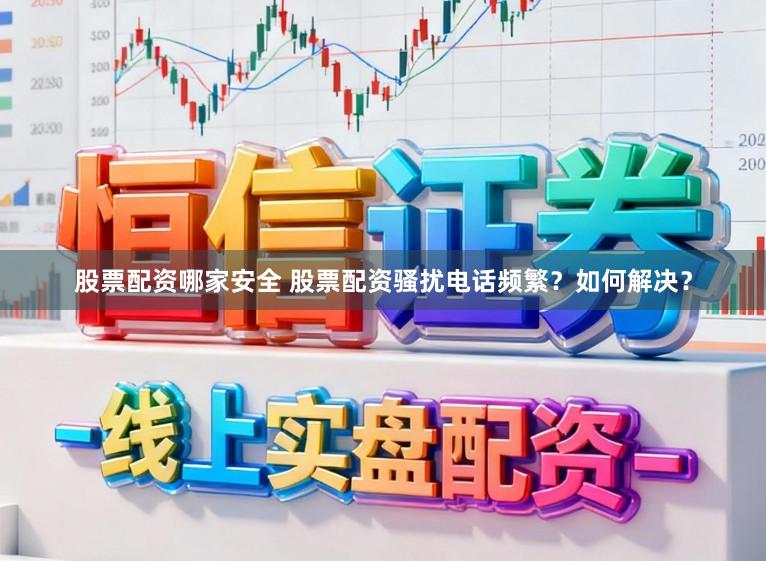 股票配资哪家安全 股票配资骚扰电话频繁？如何解决？
