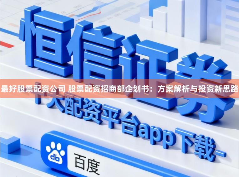 最好股票配资公司 股票配资招商部企划书：方案解析与投资新思路