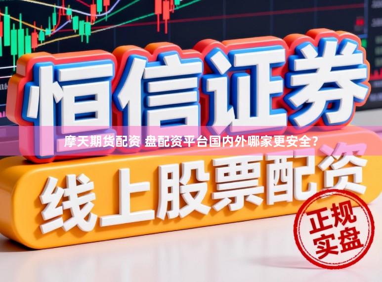 摩天期货配资 盘配资平台国内外哪家更安全？