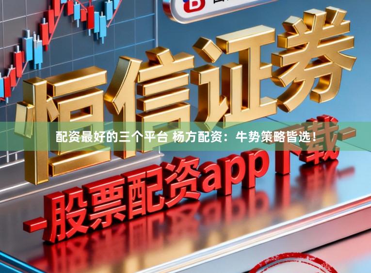 配资最好的三个平台 杨方配资：牛势策略皆选！