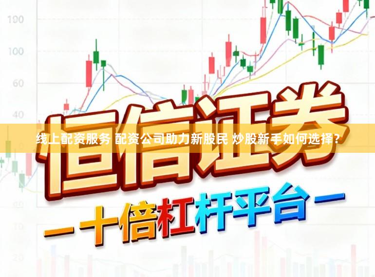 线上配资服务 配资公司助力新股民 炒股新手如何选择？