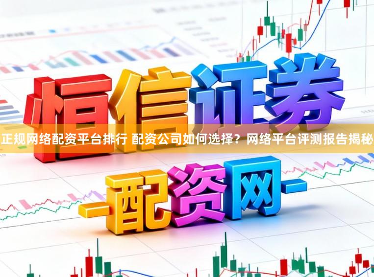 正规网络配资平台排行 配资公司如何选择？网络平台评测报告揭秘