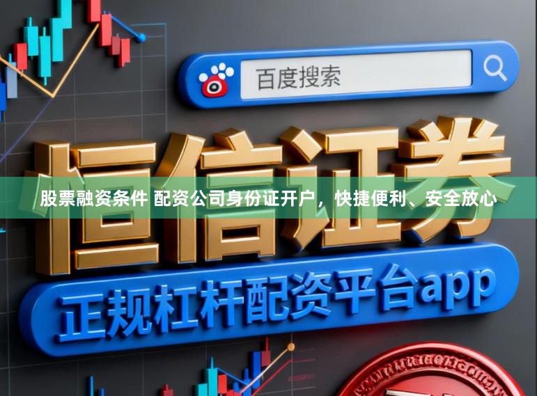 股票融资条件 配资公司身份证开户，快捷便利、安全放心