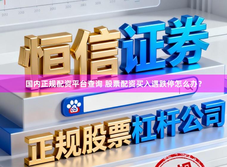 国内正规配资平台查询 股票配资买入遇跌停怎么办？